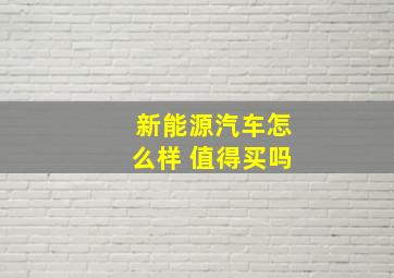 新能源汽车怎么样 值得买吗